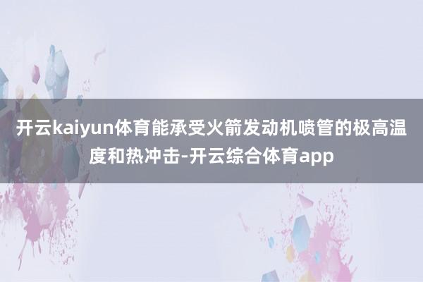 开云kaiyun体育能承受火箭发动机喷管的极高温度和热冲击-开云综合体育app