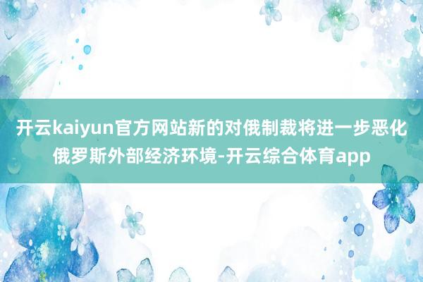 开云kaiyun官方网站新的对俄制裁将进一步恶化俄罗斯外部经济环境-开云综合体育app