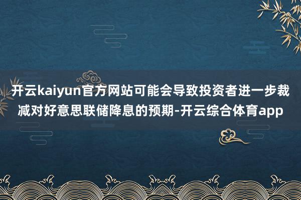 开云kaiyun官方网站可能会导致投资者进一步裁减对好意思联储降息的预期-开云综合体育app