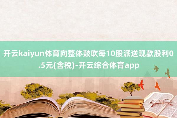 开云kaiyun体育向整体鼓吹每10股派送现款股利0.5元(含税)-开云综合体育app