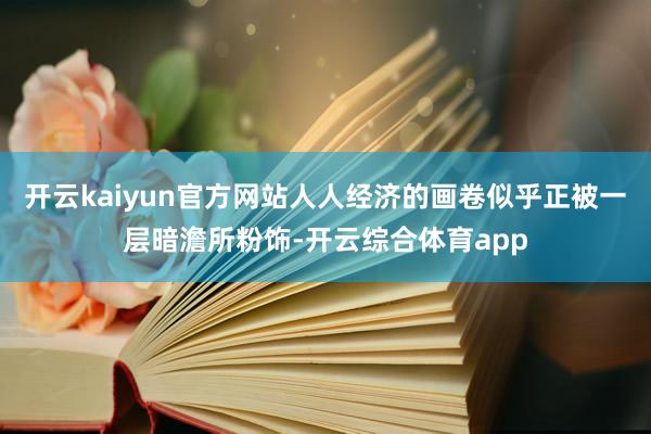 开云kaiyun官方网站人人经济的画卷似乎正被一层暗澹所粉饰-开云综合体育app