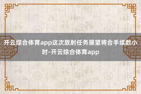 开云综合体育app这次放射任务展望将合手续数小时-开云综合体育app