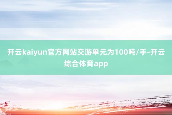 开云kaiyun官方网站交游单元为100吨/手-开云综合体育app