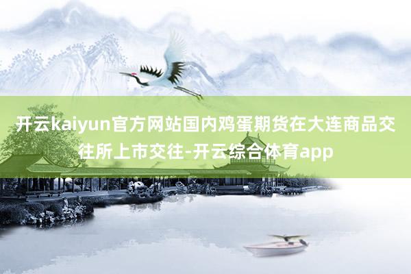 开云kaiyun官方网站国内鸡蛋期货在大连商品交往所上市交往-开云综合体育app