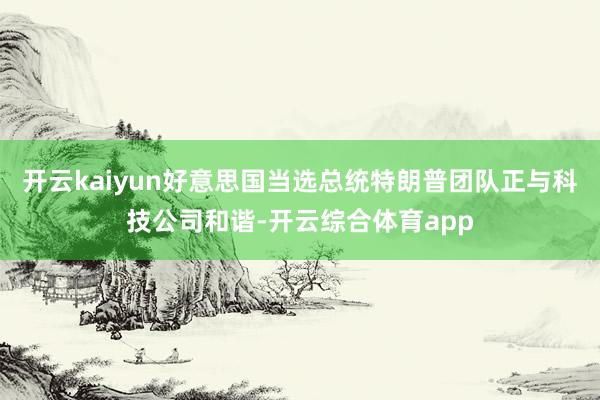 开云kaiyun好意思国当选总统特朗普团队正与科技公司和谐-开云综合体育app