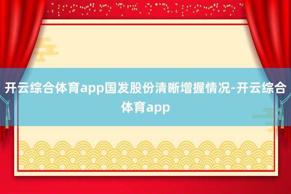 开云综合体育app国发股份清晰增握情况-开云综合体育app