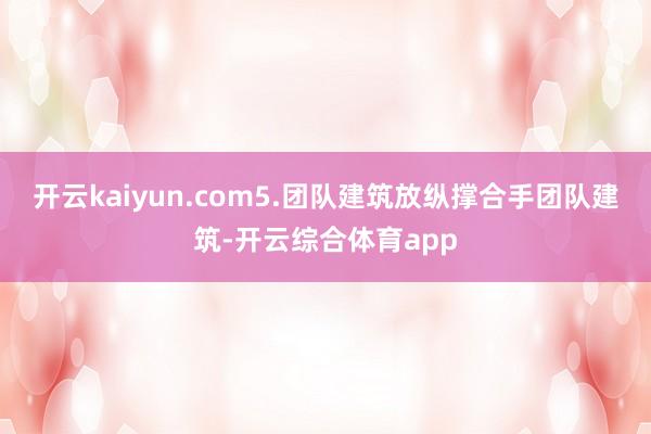 开云kaiyun.com5.团队建筑放纵撑合手团队建筑-开云综合体育app