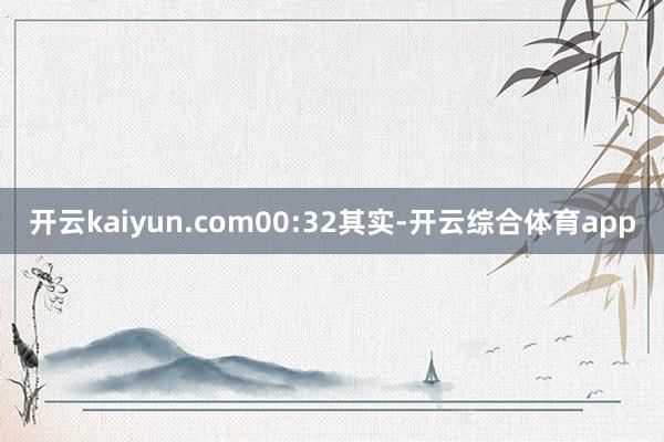 开云kaiyun.com00:32其实-开云综合体育app