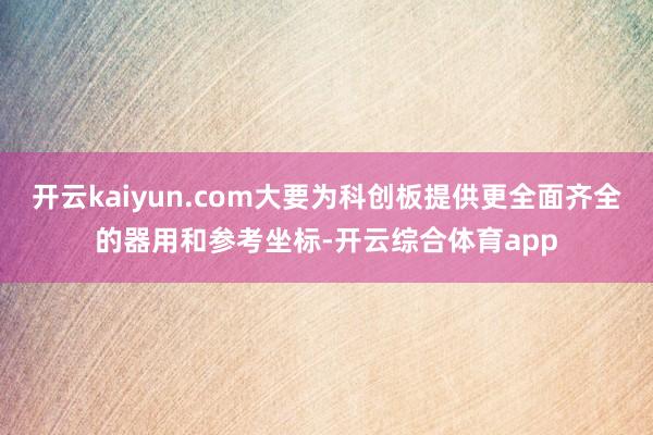 开云kaiyun.com大要为科创板提供更全面齐全的器用和参考坐标-开云综合体育app