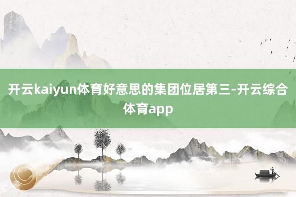 开云kaiyun体育好意思的集团位居第三-开云综合体育app