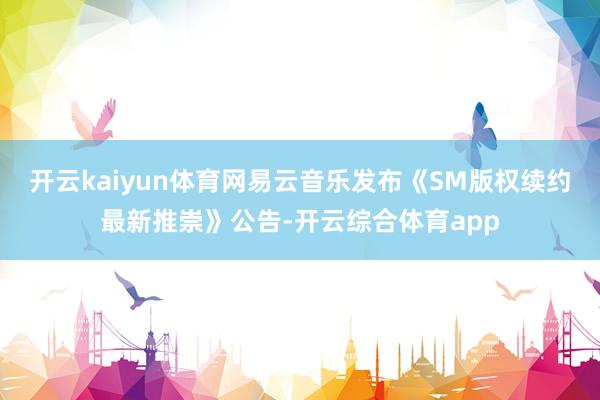 开云kaiyun体育网易云音乐发布《SM版权续约最新推崇》公告-开云综合体育app