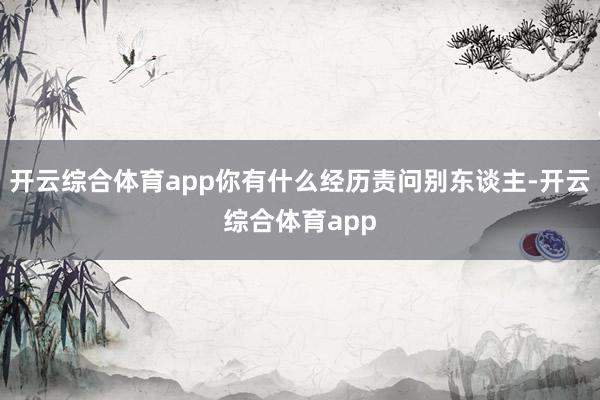 开云综合体育app你有什么经历责问别东谈主-开云综合体育app