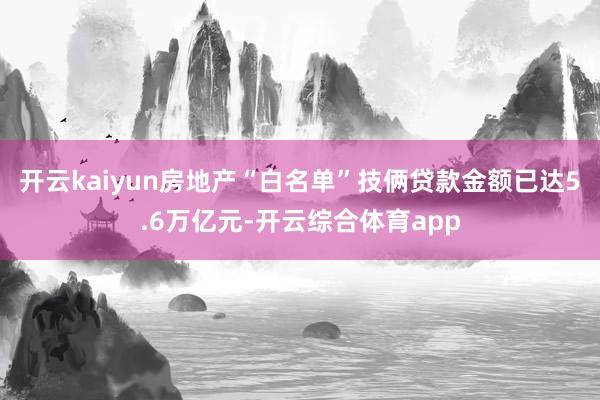 开云kaiyun房地产“白名单”技俩贷款金额已达5.6万亿元-开云综合体育app