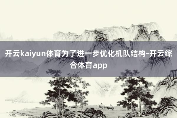 开云kaiyun体育为了进一步优化机队结构-开云综合体育app