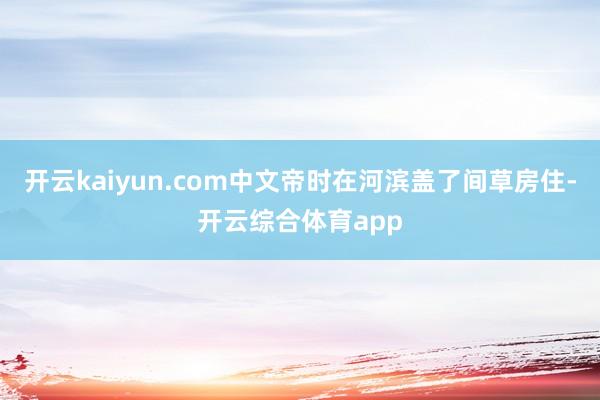 开云kaiyun.com中文帝时在河滨盖了间草房住-开云综合体育app