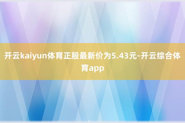 开云kaiyun体育正股最新价为5.43元-开云综合体育app