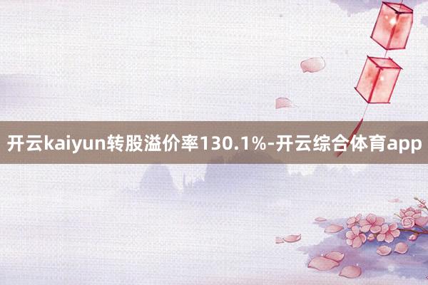 开云kaiyun转股溢价率130.1%-开云综合体育app