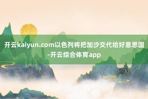 开云kaiyun.com以色列将把加沙交代给好意思国-开云综合体育app